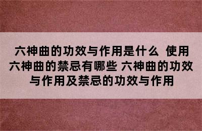 六神曲的功效与作用是什么  使用六神曲的禁忌有哪些 六神曲的功效与作用及禁忌的功效与作用